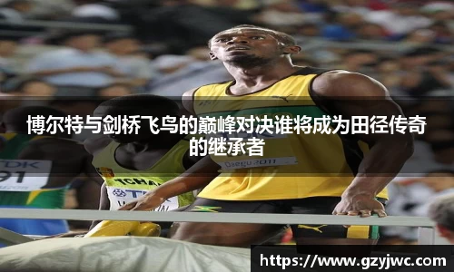 博尔特与剑桥飞鸟的巅峰对决谁将成为田径传奇的继承者