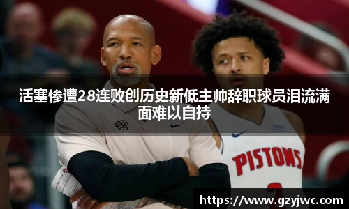 活塞惨遭28连败创历史新低主帅辞职球员泪流满面难以自持