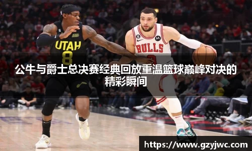 公牛与爵士总决赛经典回放重温篮球巅峰对决的精彩瞬间