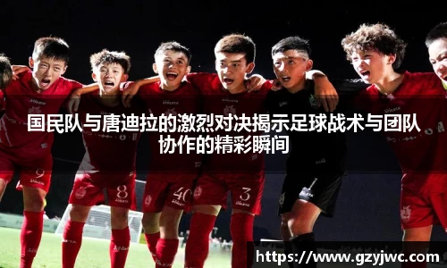 国民队与唐迪拉的激烈对决揭示足球战术与团队协作的精彩瞬间